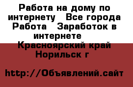 Работа на дому по интернету - Все города Работа » Заработок в интернете   . Красноярский край,Норильск г.